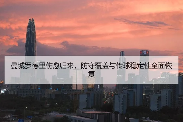 曼城罗德里伤愈归来，防守覆盖与传球稳定性全面恢复