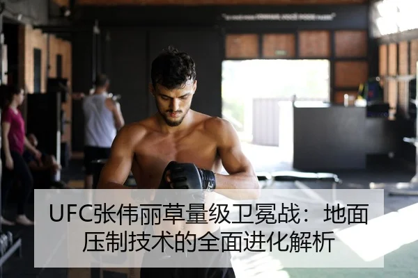 UFC张伟丽草量级卫冕战：地面压制技术的全面进化解析