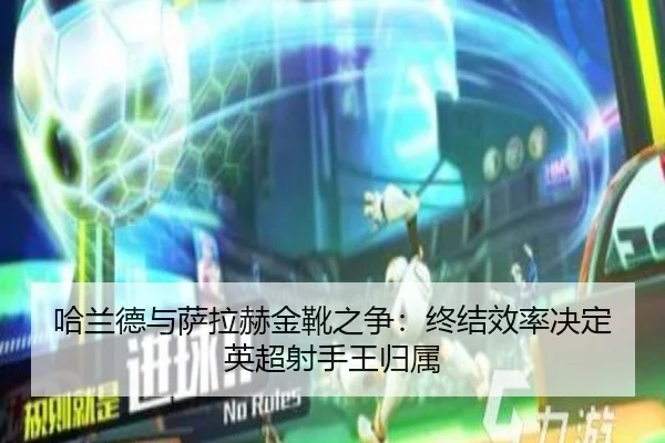 哈兰德与萨拉赫金靴之争：终结效率决定英超射手王归属