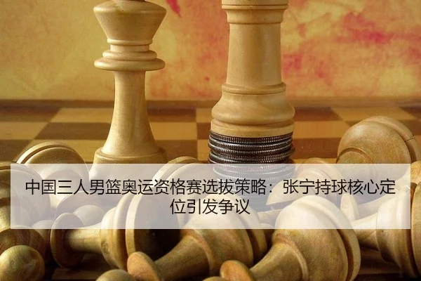 中国三人男篮奥运资格赛选拔策略：张宁持球核心定位引发争议