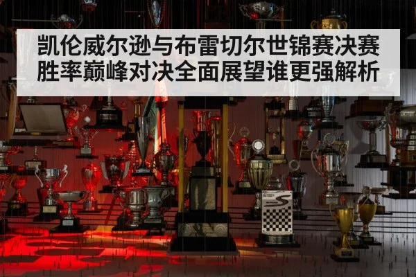 凯伦威尔逊与布雷切尔世锦赛决赛胜率巅峰对决全面展望谁更强解析