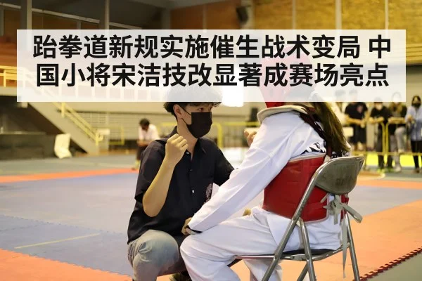 跆拳道新规实施催生战术变局 中国小将宋洁技改显著成赛场亮点