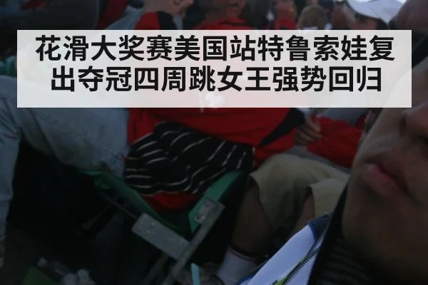 花滑大奖赛美国站特鲁索娃复出夺冠四周跳女王强势回归