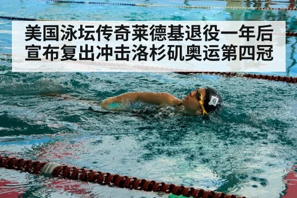 美国泳坛传奇莱德基退役一年后宣布复出冲击洛杉矶奥运第四冠